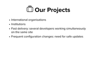 Ὃ Our Projects
International organisations
Institutions
Fast delivery: several developers working simultaneously
on the same site
Frequent configuration changes: need for safe updates
 