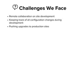  Challenges We Face
Remote collaboration on site development
Keeping track of all configuration changes during
development
Pushing upgrades to production sites
 