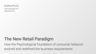 The New Retail Paradigm
How the Psychological foundation of consumer behavior
evolved and redeﬁned the business requirements
Andrea Picchi
www.andreapicchi.it
@andreapicchi
 