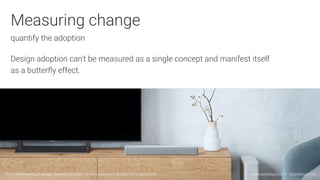 Measuring change
quantify the adoption
Design adoption can’t be measured as a single concept and manifest itself
as a butt...