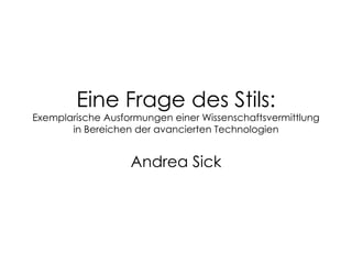 Eine Frage des Stils: Exemplarische Ausformungen einer Wissenschaftsvermittlung in Bereichen der avancierten Technologien Andrea Sick 