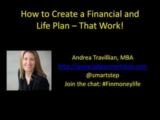 How to Create a Financial and
Life Plan – That Work!
Andrea Travillian, MBA
http://www.takeasmartstep.com
@smartstep
Join the chat: #Finmoneylife

 
