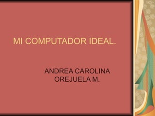 MI COMPUTADOR IDEAL.


      ANDREA CAROLINA
        OREJUELA M.
 