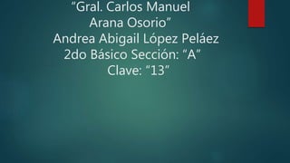 “Gral. Carlos Manuel
Arana Osorio”
Andrea Abigail López Peláez
2do Básico Sección: “A”
Clave: “13”
 
