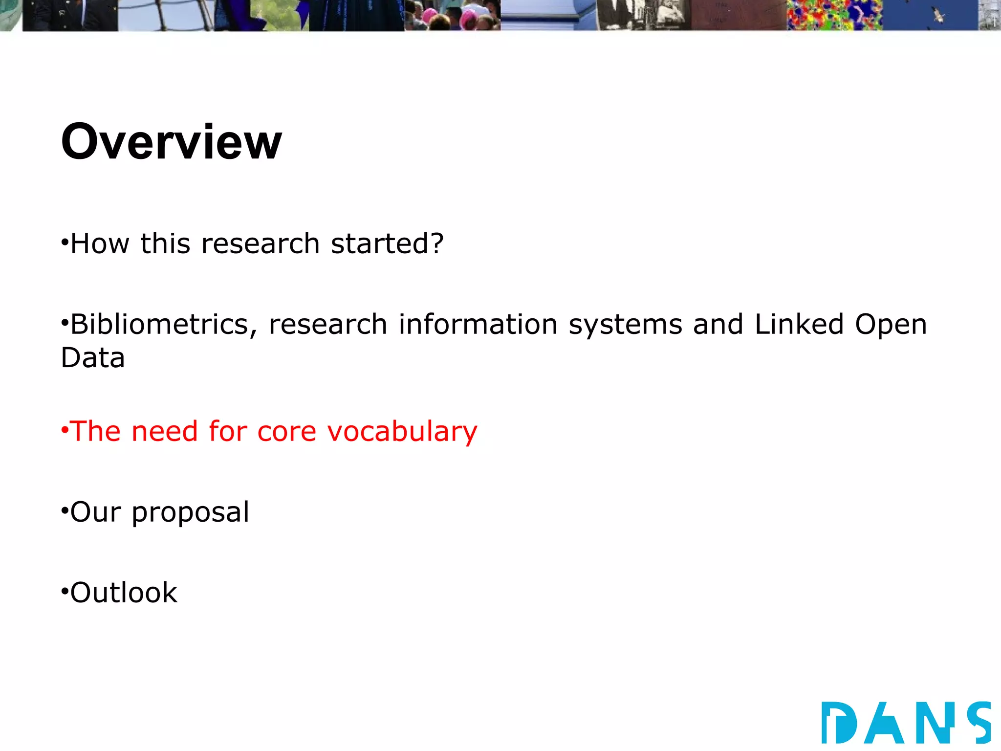 Overview
•How this research started?

•Bibliometrics, research information systems and Linked Open
Data

•The need for core vocabulary

•Our proposal

•Outlook
 