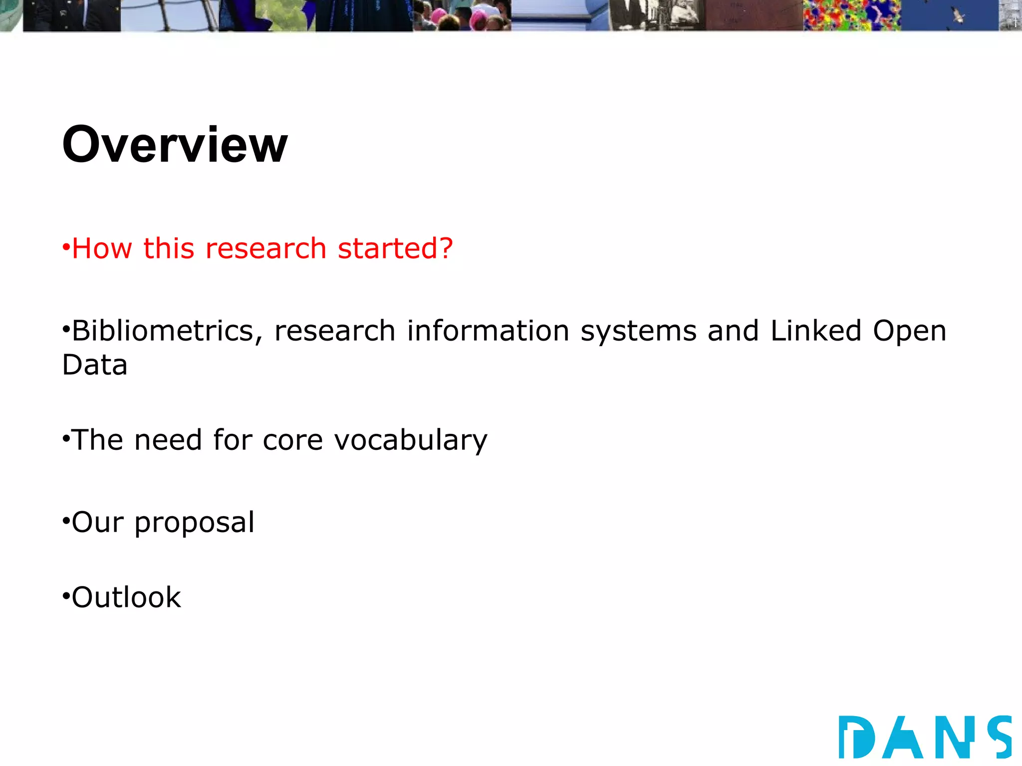 Overview
•How this research started?

•Bibliometrics, research information systems and Linked Open
Data

•The need for core vocabulary

•Our proposal

•Outlook
 