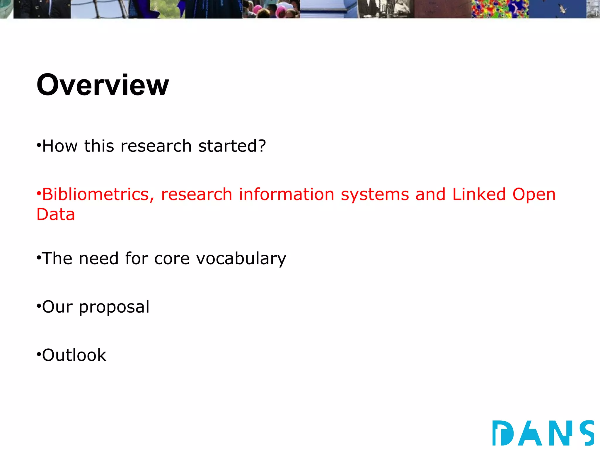 Overview
•How this research started?

•Bibliometrics, research information systems and Linked Open
Data

•The need for core vocabulary

•Our proposal

•Outlook
 