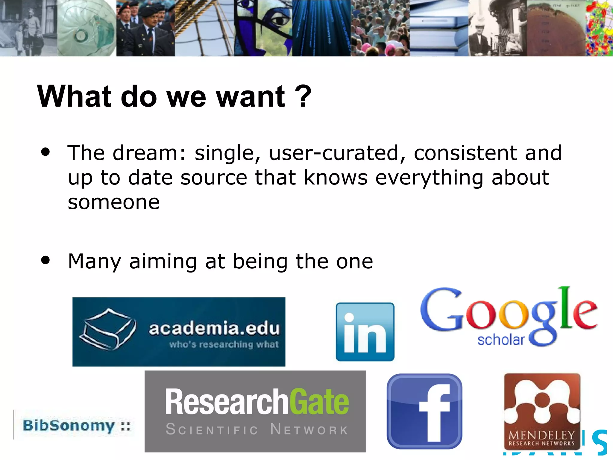 What do we want ?
•   The dream: single, user-curated, consistent and
    up to date source that knows everything about
    someone


•   Many aiming at being the one
 