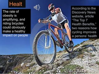 Healt
hThe rate of
obesity is
amplifying, and
riding bicycles
could obviously
make a healthy
impact on people
According to the
Discovery News
website, article
“The Top 7
Health Benefits,”
two reasons how
cycling improves
a persons’ health
 