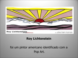 Roy Lichtenstein   foi um pintor americano identificado com a  Pop Art. 
