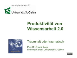 Produktivität von
Wissensarbeit 2.0

Traumhaft oder traumatisch
Prof. Dr. Andrea Back
Learning Center, Universität St. Gallen
 