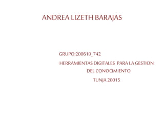 ANDREA LIZETH BARAJAS
GRUPO:200610_742
HERRAMIENTAS DIGITALES PARA LA GESTION
DEL CONOCIMIENTO
TUNJA 20015
 