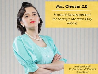 Mrs. Cleaver 2.0
Product Development
for Today's Modern-Day
Moms
Andrea Barrett
Co-Founder, VP Product
UrbanSitter
 