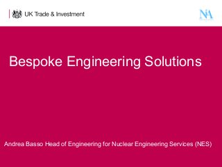 Bespoke Engineering Solutions

Andrea Basso Head of Engineering for Nuclear Engineering Services (NES)
1

Presentation title - edit in the Master slide

 