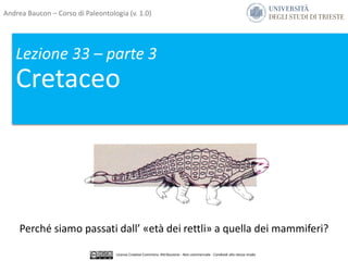 Lezione 33 – parte 3
Cretaceo
Perché siamo passati dall’ «età dei rettli» a quella dei mammiferi?
Andrea Baucon – Corso di Paleontologia (v. 1.0)
Licenza Creative Commons: Attribuzione - Non commerciale - Condividi allo stesso modo
 