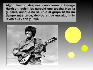 Algún tiempo después conocieron a George
Harrison, quien les pareció que tocaba bien la
guitarra, aunque no se unió al gru...