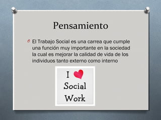 Pensamiento
O El Trabajo Social es una carrea que cumple

una función muy importante en la sociedad
la cual es mejorar la calidad de vida de los
individuos tanto externo como interno

 