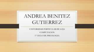 ANDREA BENITEZ
GUTIERREZ
UNIVERSIDAD PARTICULAR DE LOJA
COMPUTACION
1° CICLO DE PSICOLOGIA
 