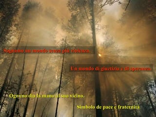 Sognamo un mondo senza più violenza. Un mondo di giuztizia e di speranza. Ognuno dia la mano al suo vicino. Simbolo de pace e fraternità . 