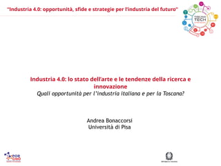 “Industria 4.0: opportunità, sfide e strategie per l’industria del futuro”
Industria 4.0: lo stato dell’arte e le tendenze della ricerca e
innovazione
Quali opportunità per l’industria italiana e per la Toscana?
!
Andrea Bonaccorsi
Università di Pisa
 