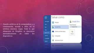 • Guarda archivos en la computadora y, a
continuación, accede a ellos en el
teléfono mientras viajas. Todo lo que
almacenes en Dropbox se sincroniza
automáticamente en todos los
dispositivos.
 