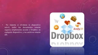 • No importa si olvidaste tu dispositivo
móvil, todos tus documentos estarán
seguros simplemente accede a Dropbox en
cualquier dispositivo, y tus archivos estarán
allí.
 