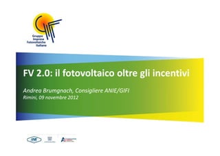 FV 2.0: il fotovoltaico oltre gli incentivi
Andrea Brumgnach, Consigliere ANIE/GIFI
Rimini, 09 novembre 2012
 