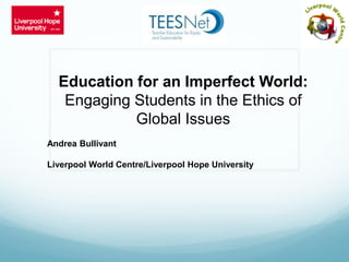Education for an Imperfect World:
Engaging Students in the Ethics of
Global Issues
Andrea Bullivant
Liverpool World Centre/Liverpool Hope University
 