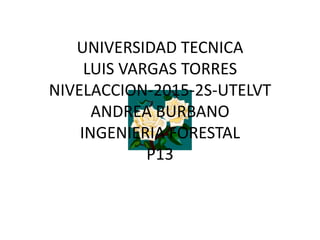 UNIVERSIDAD TECNICA
LUIS VARGAS TORRES
NIVELACCION-2015-2S-UTELVT
ANDREA BURBANO
INGENIERIA FORESTAL
P13
 