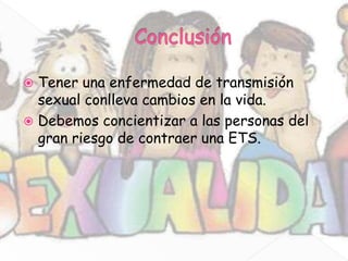 Tener una enfermedad de transmisión
  sexual conlleva cambios en la vida.
 Debemos concientizar a las personas del
  gran riesgo de contraer una ETS.
 