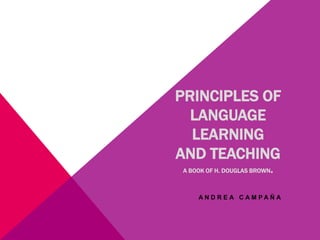 PRINCIPLES OF
LANGUAGE
LEARNING
AND TEACHING
A BOOK OF H. DOUGLAS BROWN.
A N D R E A C A M P A Ñ A
 