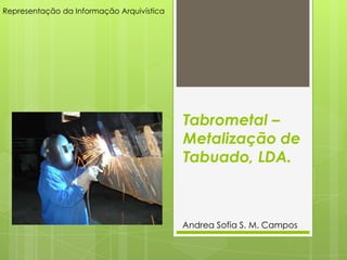 Representação da Informação Arquivística




                                           Tabrometal –
                                           Metalização de
                                           Tabuado, LDA.



                                           Andrea Sofia S. M. Campos
 