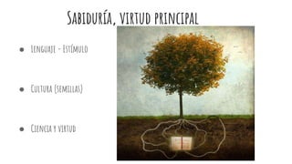 Sabiduría, virtud principal
● Lenguaje - Estímulo
● Cultura (semillas)
● Ciencia y virtud
 