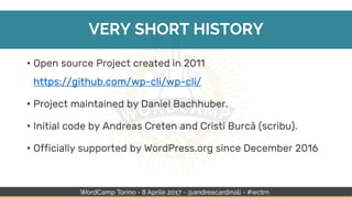 VERY SHORT HISTORY
• Open source Project created in 2011
https://github.com/wp-cli/wp-cli/
• Project maintained by Daniel Bachhuber.
• Initial code by Andreas Creten and Cristi Burcă (scribu).
• Officially supported by WordPress.org since December 2016
 