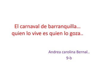 El carnaval de barranquilla…
quien lo vive es quien lo goza..


                Andrea carolina Bernal..
                         9-b
 