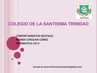 COLEGIO DE LA SANTISIMA TRINIDAD
COMPORTAMIENTOS DIGITALES
ANDREA CAROLINA GOMEZ
INFORMATICA 2014

(tomado de www.tus10comportamientosdigitales.com)

 