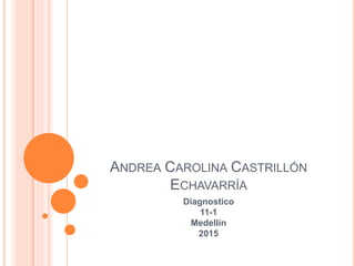 ANDREA CAROLINA CASTRILLÓN
ECHAVARRÍA
Diagnostico
11-1
Medellín
2015
 