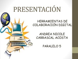 PRESENTACIÓN
ANDREA NICOLE
CARRASCAL ACOSTA
HERRAMIENTAS DE
COLABORACIÓN DIGITAL
PARALELO 5
 