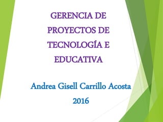 GERENCIA DE
PROYECTOS DE
TECNOLOGÍA E
EDUCATIVA
Andrea Gisell Carrillo Acosta
2016
 