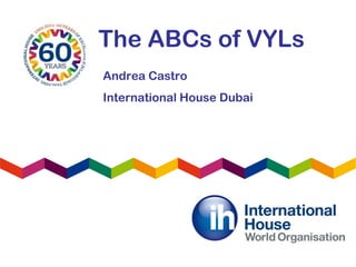 The ABCs of VYLs
Andrea Castro
International House Dubai
 