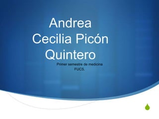 Andrea
Cecilia Picón
 Quintero
    Primer semestre de medicina
              FUCS.




                                  S
 