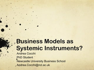 Business Models as Systemic Instruments? Andrea Cocchi PhD Student Newcastle University Business School [email_address] 