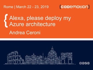 Alexa, please deploy my
Azure architecture
Andrea Ceroni
Rome | March 22 - 23, 2019
 