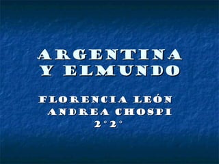 ARGENTINA
Y ELMUNDO

FLORENCIA LEÓN
 ANDREA CHOSPI
      2°2°
 
