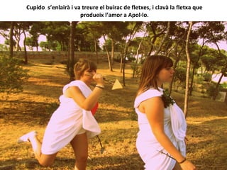 Cupido s’enlairà i va treure el buirac de fletxes, i clavà la fletxa que
produeix l’amor a Apol·lo.
 