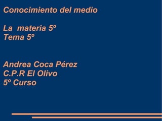 Conocimiento del medio
La materia 5º
Tema 5º
Andrea Coca Pérez
C.P.R El Olivo
5º Curso
 