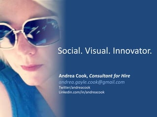 Social. Visual. Innovator.
Andrea Cook, Consultant for Hire
andrea.gayle.cook@gmail.com
Twitter/andreacook
Linkedin.com/in/andreacook

 