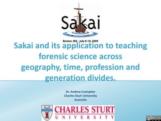 Sakai and its application to teaching forensic science across geography, time, profession and generation divides. Dr. Andrea Crampton Charles Sturt University Australia 