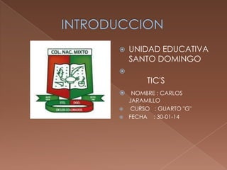 

UNIDAD EDUCATIVA
SANTO DOMINGO



TIC'S
 NOMBRE : CARLOS
JARAMILLO

CURSO : GUARTO "G"
 FECHA : 30-01-14

 