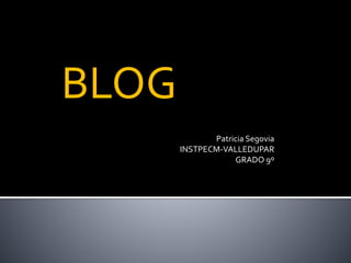 BLOG
Patricia Segovia
INSTPECM-VALLEDUPAR
GRADO 9º
 